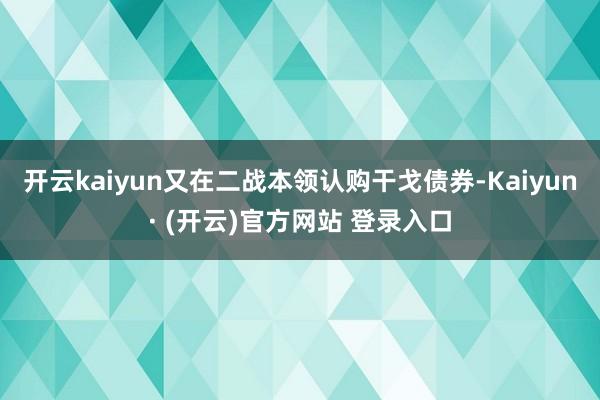 开云kaiyun又在二战本领认购干戈债券-Kaiyun· (开云)官方网站 登录入口