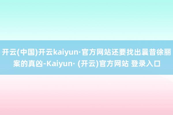 开云(中国)开云kaiyun·官方网站还要找出曩昔徐丽案的真凶-Kaiyun· (开云)官方网站 登录入口