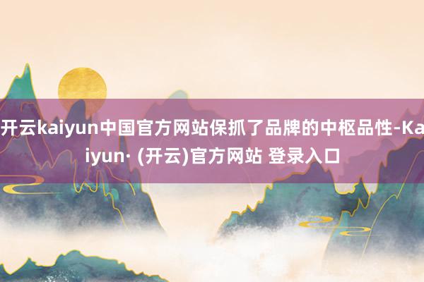 开云kaiyun中国官方网站保抓了品牌的中枢品性-Kaiyun· (开云)官方网站 登录入口