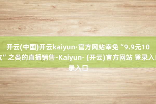 开云(中国)开云kaiyun·官方网站幸免“9.9元10枚”之类的直播销售-Kaiyun· (开云)官方网站 登录入口