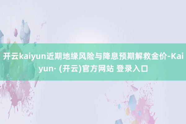 开云kaiyun近期地缘风险与降息预期解救金价-Kaiyun· (开云)官方网站 登录入口
