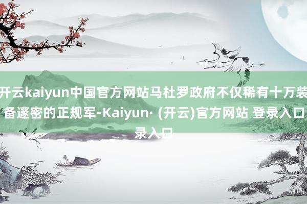 开云kaiyun中国官方网站马杜罗政府不仅稀有十万装备邃密的正规军-Kaiyun· (开云)官方网站 登录入口