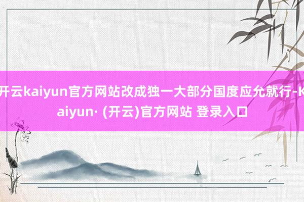 开云kaiyun官方网站改成独一大部分国度应允就行-Kaiyun· (开云)官方网站 登录入口