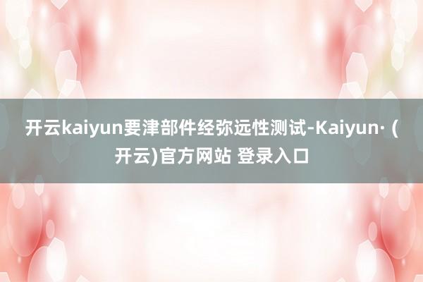 开云kaiyun要津部件经弥远性测试-Kaiyun· (开云)官方网站 登录入口