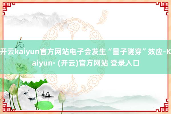 开云kaiyun官方网站电子会发生“量子隧穿”效应-Kaiyun· (开云)官方网站 登录入口
