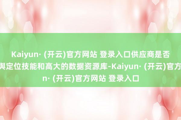 Kaiyun· (开云)官方网站 登录入口供应商是否领有先进的地舆定位技能和高大的数据资源库-Kaiyun· (开云)官方网站 登录入口