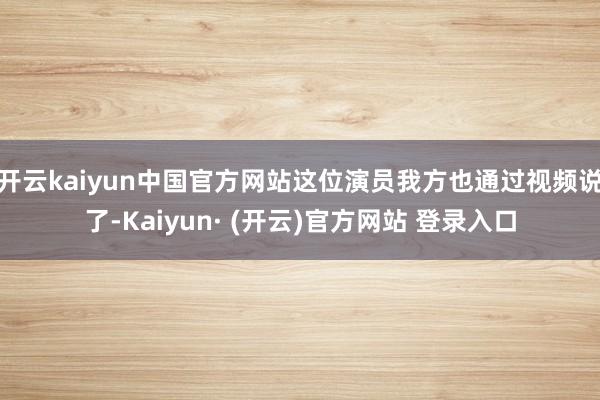 开云kaiyun中国官方网站这位演员我方也通过视频说了-Kaiyun· (开云)官方网站 登录入口