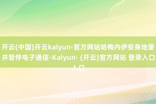 开云(中国)开云kaiyun·官方网站哈梅内伊安身地堡并暂停电子通信-Kaiyun· (开云)官方网站 登录入口