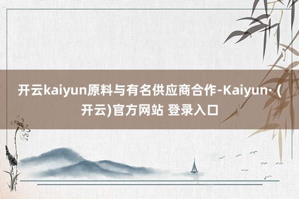 开云kaiyun原料与有名供应商合作-Kaiyun· (开云)官方网站 登录入口