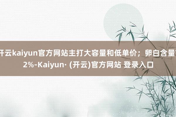 开云kaiyun官方网站主打大容量和低单价；卵白含量72%-Kaiyun· (开云)官方网站 登录入口