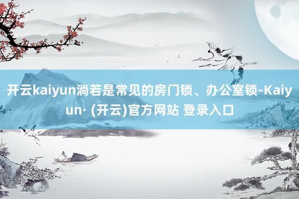 开云kaiyun淌若是常见的房门锁、办公室锁-Kaiyun· (开云)官方网站 登录入口