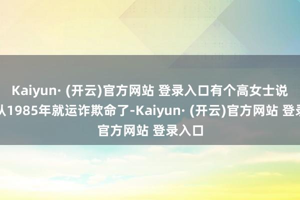 Kaiyun· (开云)官方网站 登录入口有个高女士说我方从1985年就运诈欺命了-Kaiyun· (开云)官方网站 登录入口