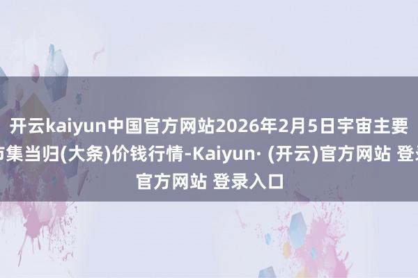 开云kaiyun中国官方网站2026年2月5日宇宙主要批发市集当归(大条)价钱行情-Kaiyun· (开云)官方网站 登录入口